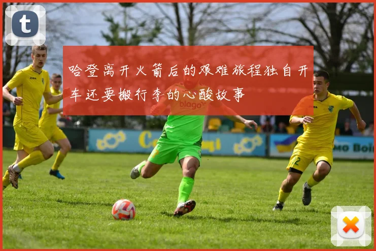 哈登离开火箭后的艰难旅程独自开车还要搬行李的心酸故事