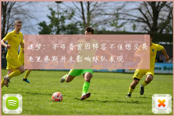 追梦：字母哥曾因阵容不佳想交易老里弗斯并未影响球队表现